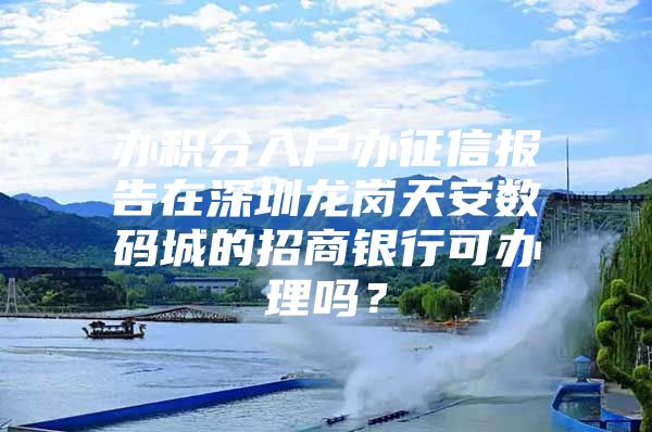 办积分入户办征信报告在深圳龙岗天安数码城的招商银行可办理吗？