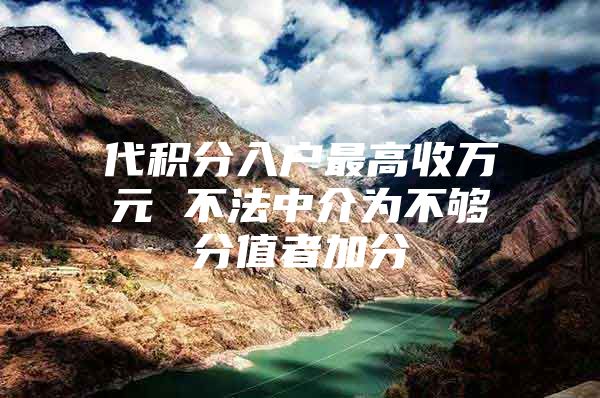 代积分入户最高收万元 不法中介为不够分值者加分