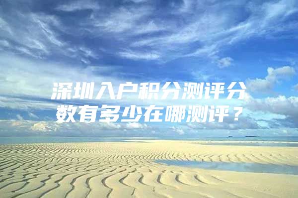 深圳入户积分测评分数有多少在哪测评？