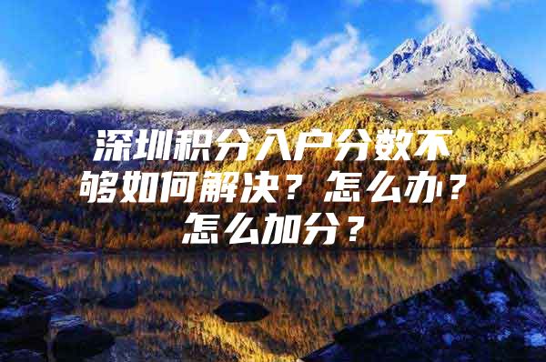 深圳积分入户分数不够如何解决？怎么办？怎么加分？