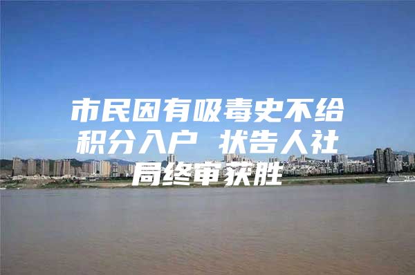 市民因有吸毒史不给积分入户 状告人社局终审获胜