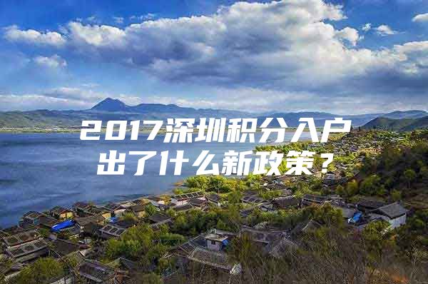 2017深圳积分入户出了什么新政策？