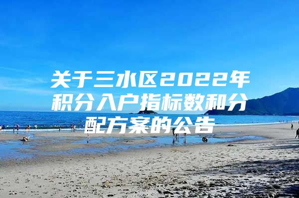 关于三水区2022年积分入户指标数和分配方案的公告