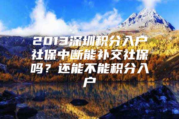 2013深圳积分入户社保中断能补交社保吗？还能不能积分入户