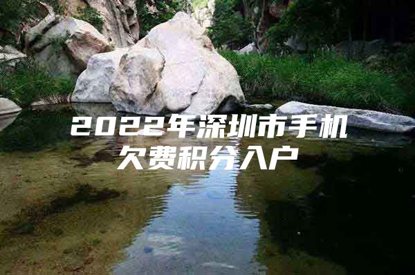 2022年深圳市手机欠费积分入户