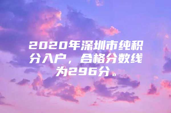 2020年深圳市纯积分入户，合格分数线为296分。