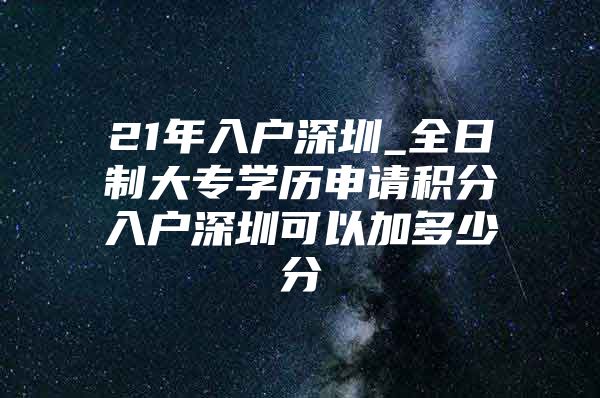 21年入户深圳_全日制大专学历申请积分入户深圳可以加多少分