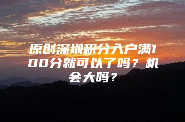 原创深圳积分入户满100分就可以了吗？机会大吗？