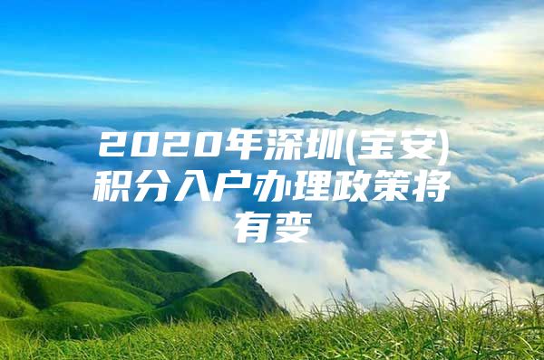 2020年深圳(宝安)积分入户办理政策将有变