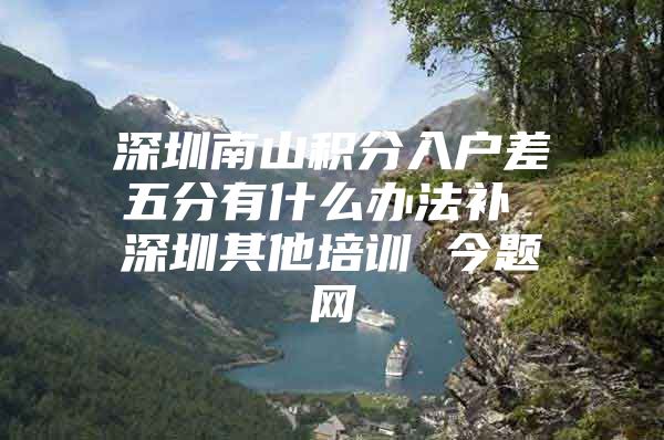 深圳南山积分入户差五分有什么办法补 深圳其他培训 今题网