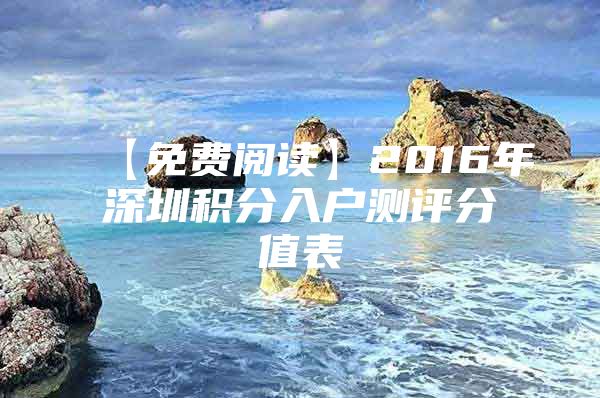 【免费阅读】2016年深圳积分入户测评分值表