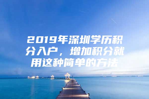 2019年深圳学历积分入户，增加积分就用这种简单的方法