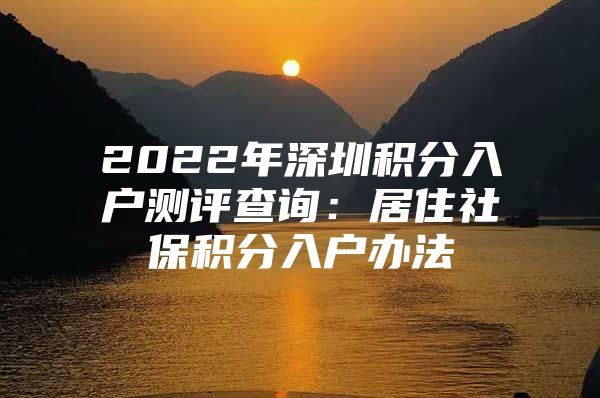 2022年深圳积分入户测评查询：居住社保积分入户办法