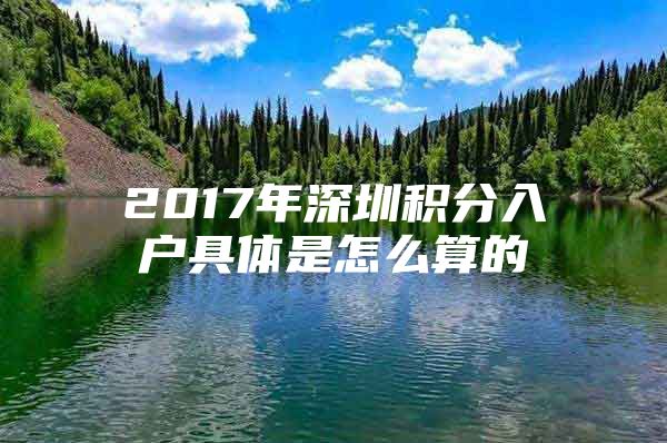 2017年深圳积分入户具体是怎么算的