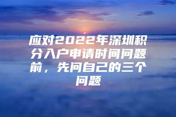 应对2022年深圳积分入户申请时间问题前，先问自己的三个问题