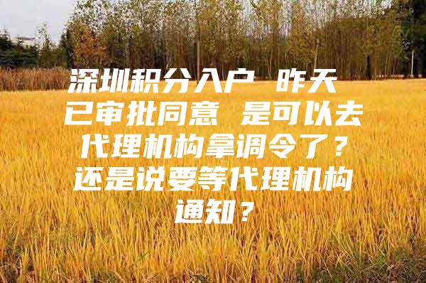 深圳积分入户 昨天 已审批同意 是可以去代理机构拿调令了？还是说要等代理机构通知？