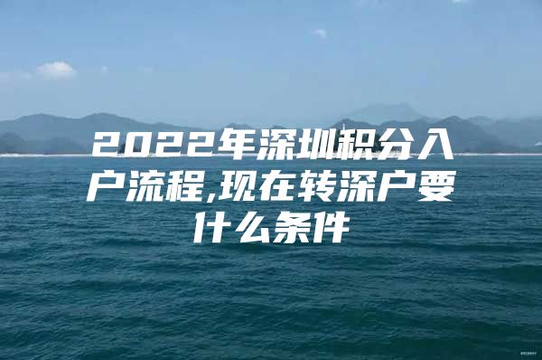 2022年深圳积分入户流程,现在转深户要什么条件