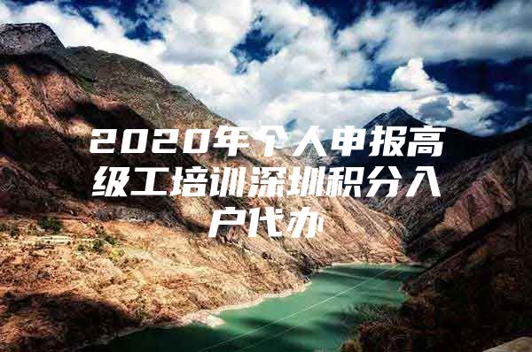 2020年个人申报高级工培训深圳积分入户代办