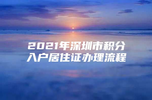 2021年深圳市积分入户居住证办理流程