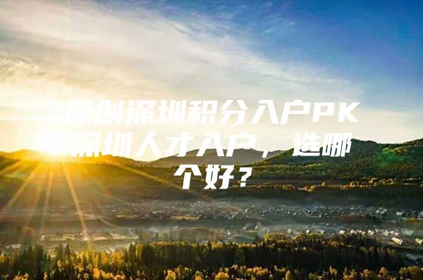 原创深圳积分入户PK深圳人才入户，选哪个好？