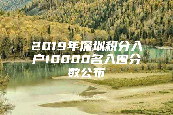 2019年深圳积分入户10000名入围分数公布