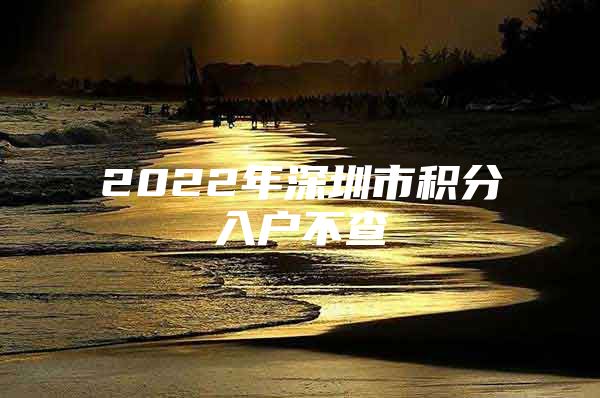 2022年深圳市积分入户不查