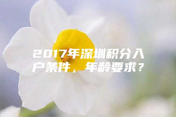 2017年深圳积分入户条件，年龄要求？