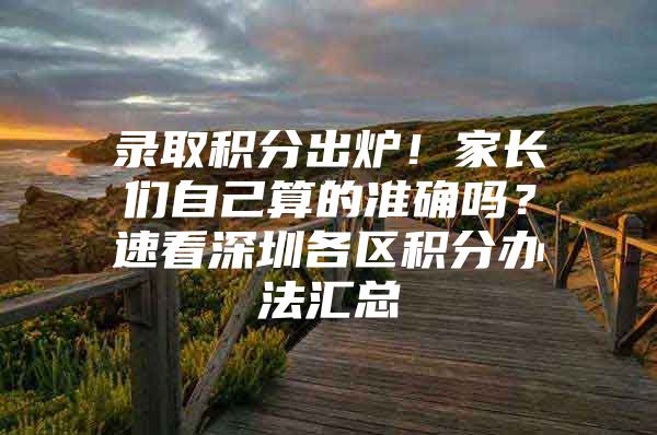 录取积分出炉！家长们自己算的准确吗？速看深圳各区积分办法汇总