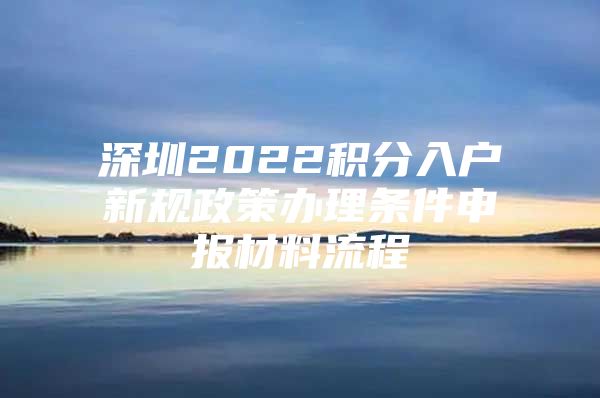 深圳2022积分入户新规政策办理条件申报材料流程