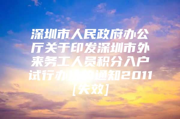 深圳市人民政府办公厅关于印发深圳市外来务工人员积分入户试行办法的通知2011[失效]