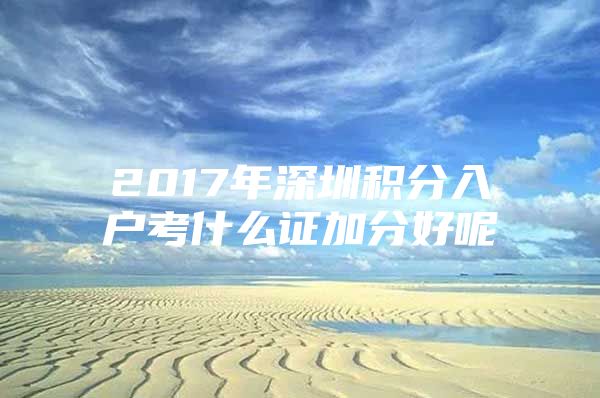 2017年深圳积分入户考什么证加分好呢