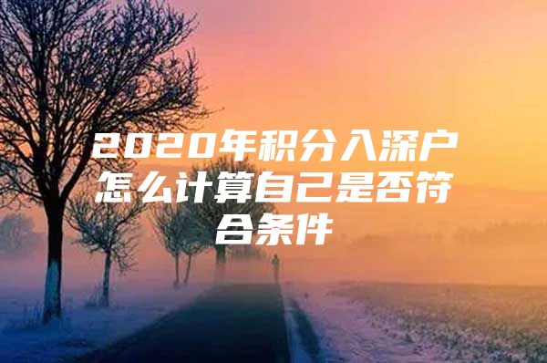 2020年积分入深户怎么计算自己是否符合条件