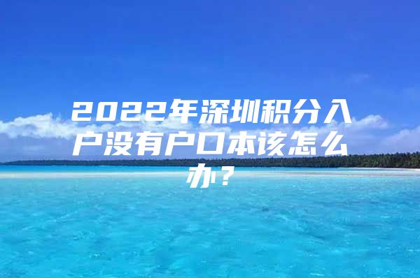 2022年深圳积分入户没有户口本该怎么办？