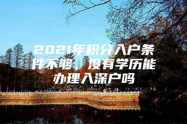 2021年积分入户条件不够，没有学历能办理入深户吗