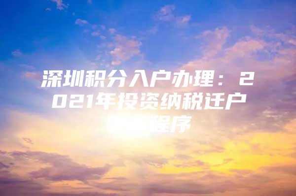 深圳积分入户办理：2021年投资纳税迁户申请程序