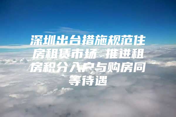 深圳出台措施规范住房租赁市场 推进租房积分入户与购房同等待遇