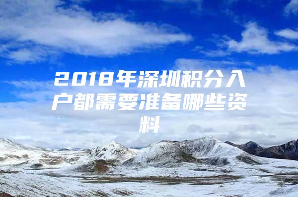 2018年深圳积分入户都需要准备哪些资料