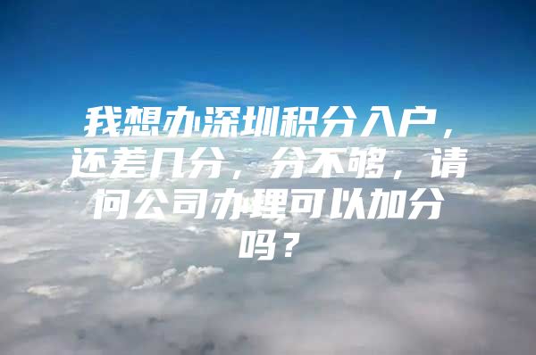 我想办深圳积分入户，还差几分，分不够，请问公司办理可以加分吗？