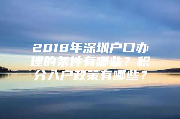 2018年深圳户口办理的条件有哪些？积分入户政策有哪些？