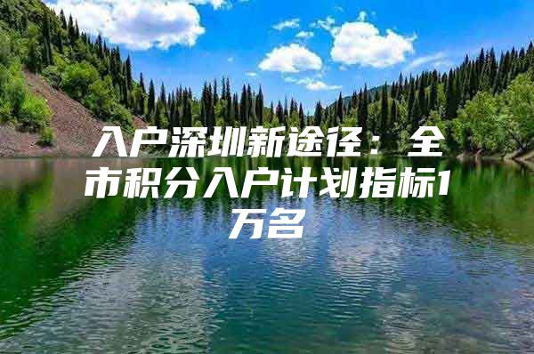 入户深圳新途径：全市积分入户计划指标1万名