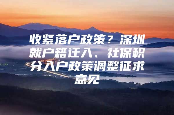 收紧落户政策？深圳就户籍迁入、社保积分入户政策调整征求意见