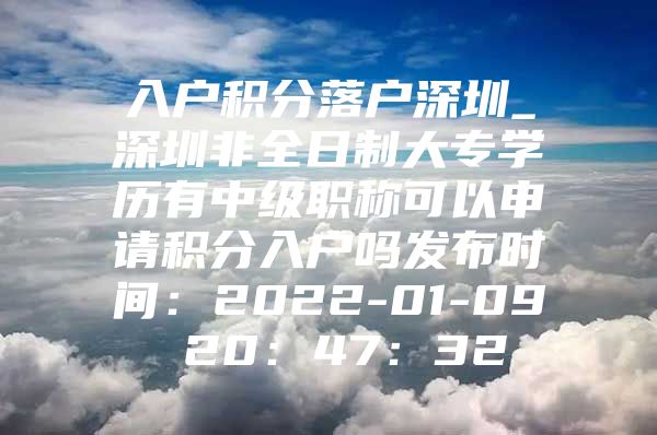 入户积分落户深圳_深圳非全日制大专学历有中级职称可以申请积分入户吗发布时间：2022-01-09 20：47：32