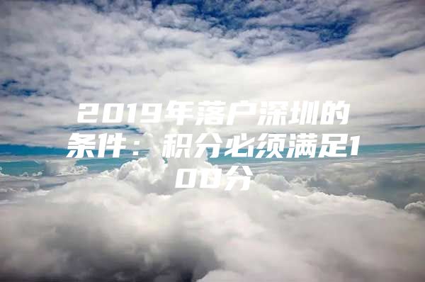 2019年落户深圳的条件：积分必须满足100分