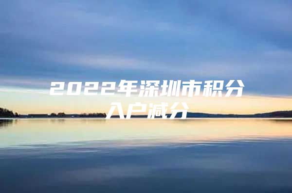 2022年深圳市积分入户减分