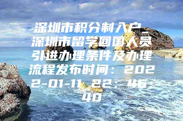 深圳市积分制入户_深圳市留学回国人员引进办理条件及办理流程发布时间：2022-01-11 22：46：40