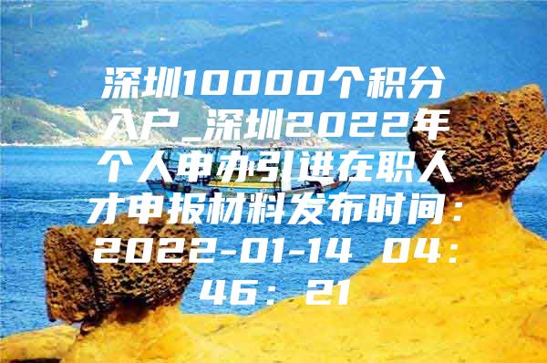 深圳10000个积分入户_深圳2022年个人申办引进在职人才申报材料发布时间：2022-01-14 04：46：21