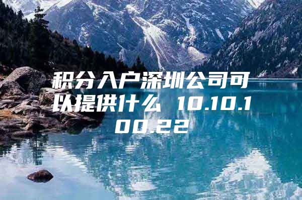 积分入户深圳公司可以提供什么 10.10.100.22