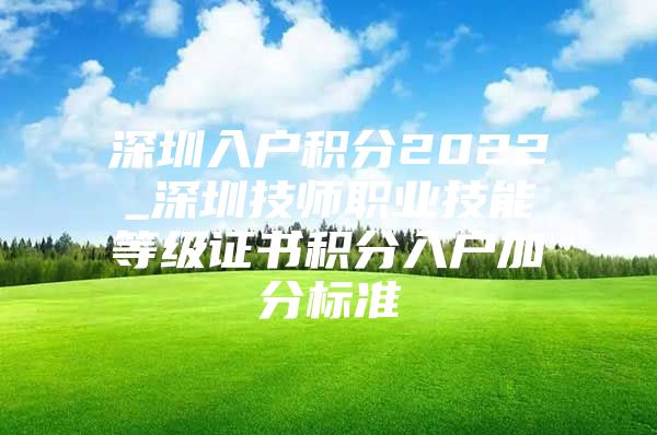 深圳入户积分2022_深圳技师职业技能等级证书积分入户加分标准