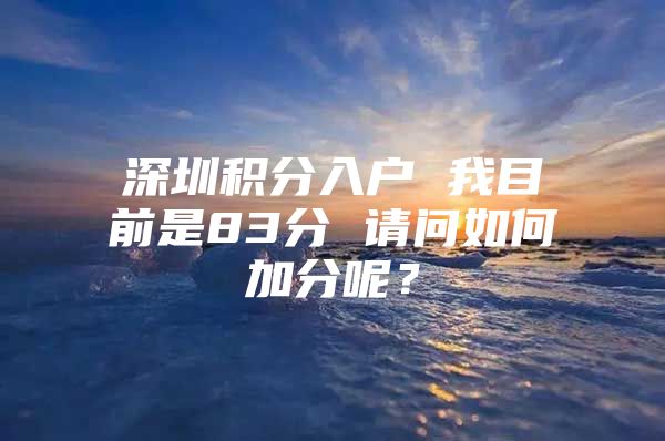 深圳积分入户 我目前是83分 请问如何加分呢？