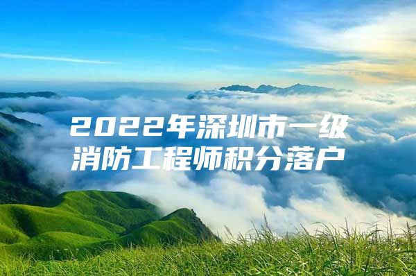 2022年深圳市一级消防工程师积分落户